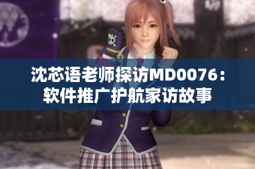 沈芯语老师探访MD0076：软件推广护航家访故事