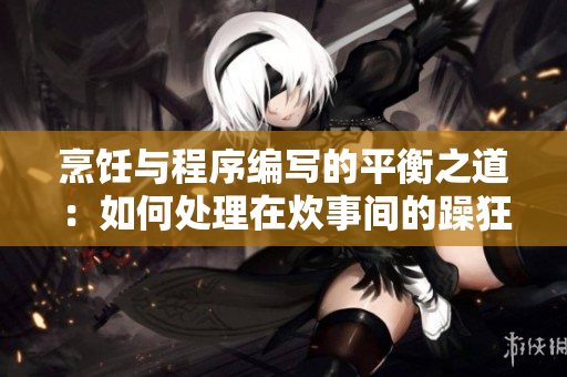 烹饪与程序编写的平衡之道：如何处理在炊事间的躁狂情绪