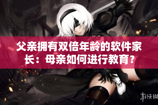 父亲拥有双倍年龄的软件家长：母亲如何进行教育？