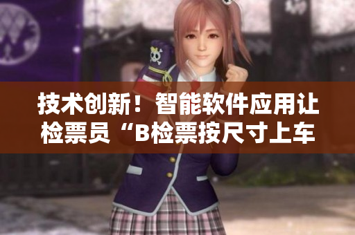 技术创新！智能软件应用让检票员“B检票按尺寸上车”