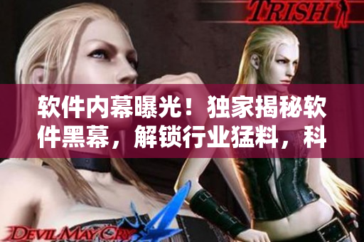 软件内幕曝光！独家揭秘软件黑幕，解锁行业猛料，科技圈掀起热议