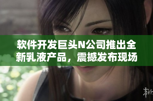 软件开发巨头N公司推出全新乳液产品，震撼发布现场照片共享