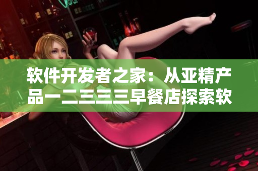 软件开发者之家：从亚精产品一二三三三早餐店探索软件创新灵感