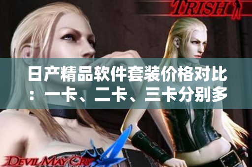 日产精品软件套装价格对比：一卡、二卡、三卡分别多少？