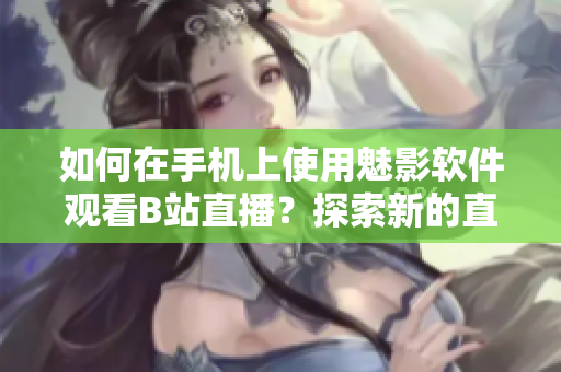 如何在手机上使用魅影软件观看B站直播？探索新的直播观看方式！