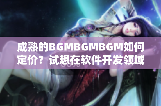 成熟的BGMBGMBGM如何定价？试想在软件开发领域中如何制订价格策略