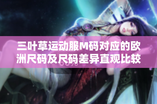 三叶草运动服M码对应的欧洲尺码及尺码差异直观比较（软件解决方案）