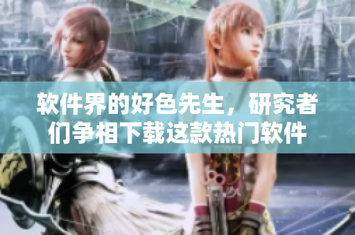 软件界的好色先生，研究者们争相下载这款热门软件