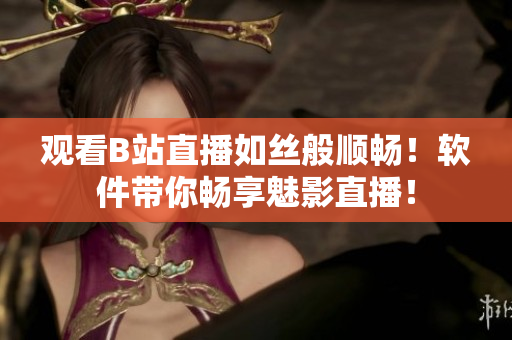 观看B站直播如丝般顺畅！软件带你畅享魅影直播！