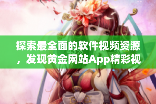 探索最全面的软件视频资源，发现黄金网站App精彩视频库