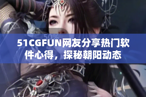 51CGFUN网友分享热门软件心得，探秘朝阳动态