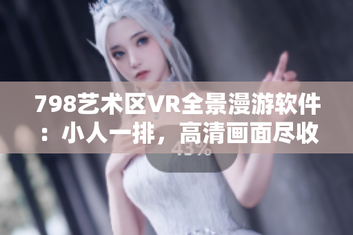 798艺术区VR全景漫游软件：小人一排，高清画面尽收眼底