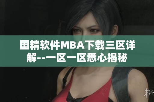 国精软件MBA下载三区详解--一区一区悉心揭秘