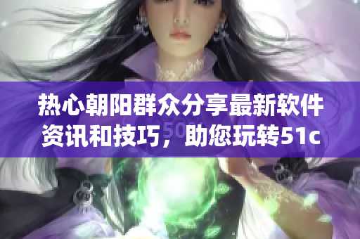 热心朝阳群众分享最新软件资讯和技巧，助您玩转51cgfun网！