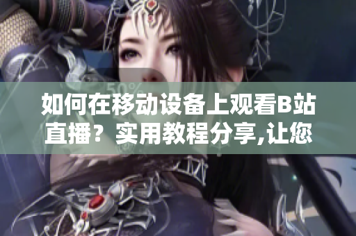 如何在移动设备上观看B站直播？实用教程分享,让您轻松体验软件功能。