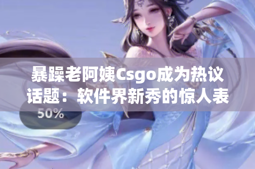 暴躁老阿姨Csgo成为热议话题：软件界新秀的惊人表现