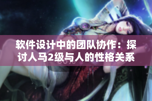 软件设计中的团队协作：探讨人马2级与人的性格关系