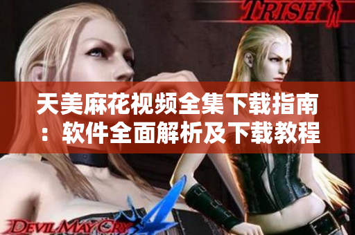 天美麻花视频全集下载指南：软件全面解析及下载教程