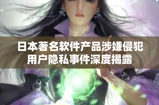 日本著名软件产品涉嫌侵犯用户隐私事件深度揭露