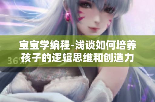 宝宝学编程-浅谈如何培养孩子的逻辑思维和创造力