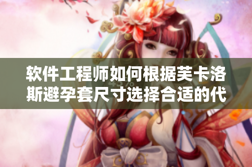 软件工程师如何根据芙卡洛斯避孕套尺寸选择合适的代码封装方案