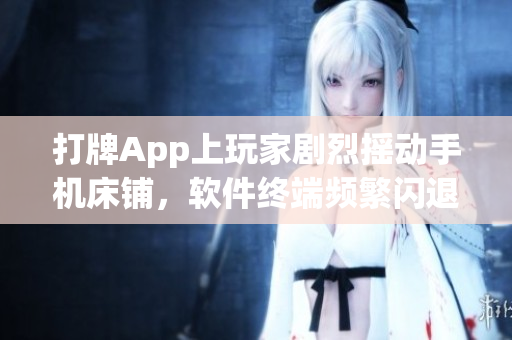 打牌App上玩家剧烈摇动手机床铺，软件终端频繁闪退问题怎么解决？