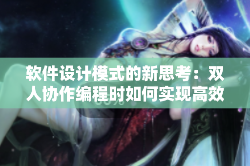 软件设计模式的新思考：双人协作编程时如何实现高效沟通和协作