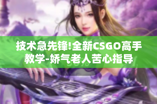 技术急先锋!全新CSGO高手教学-娇气老人苦心指导