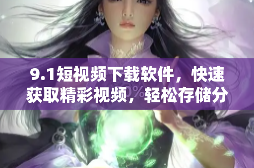 9.1短视频下载软件，快速获取精彩视频，轻松存储分享