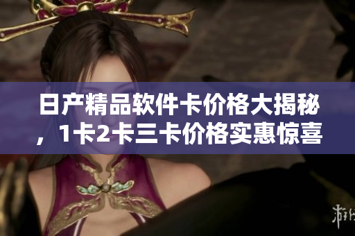 日产精品软件卡价格大揭秘，1卡2卡三卡价格实惠惊喜盈盈