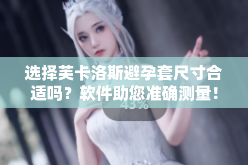 选择芙卡洛斯避孕套尺寸合适吗？软件助您准确测量！