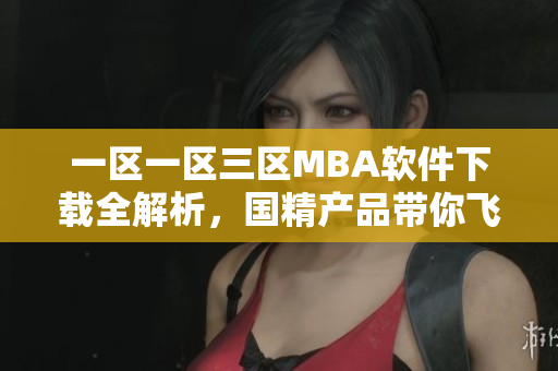 一区一区三区MBA软件下载全解析，国精产品带你飞