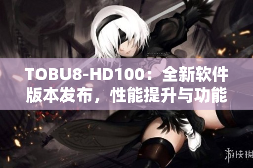 TOBU8-HD100：全新软件版本发布，性能提升与功能升级