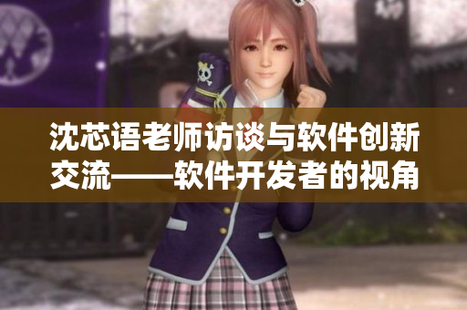 沈芯语老师访谈与软件创新交流——软件开发者的视角