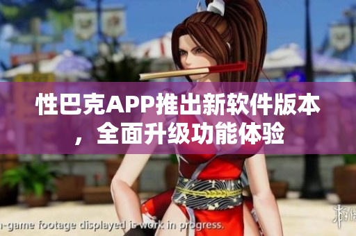 性巴克APP推出新软件版本，全面升级功能体验