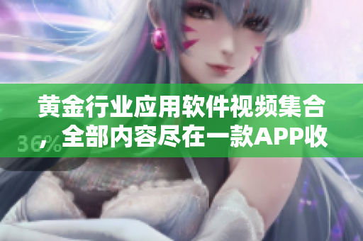 黄金行业应用软件视频集合，全部内容尽在一款APP收录
