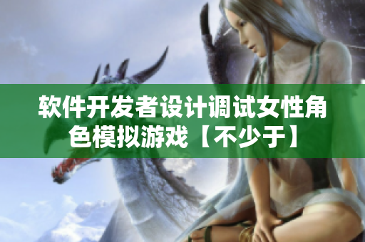 软件开发者设计调试女性角色模拟游戏【不少于】