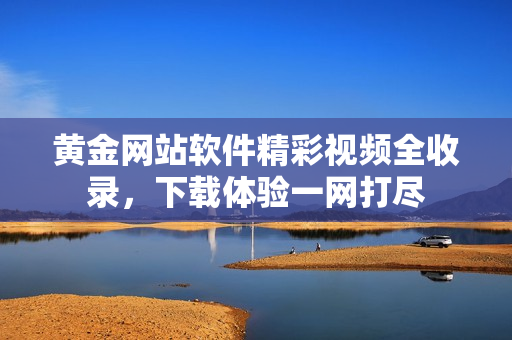 黄金网站软件精彩视频全收录，下载体验一网打尽
