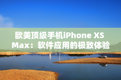 欧美顶级手机iPhone XS Max：软件应用的极致体验