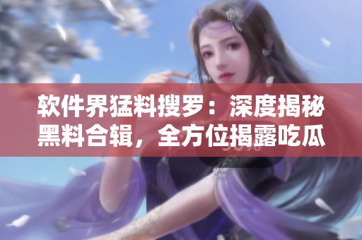 软件界猛料搜罗：深度揭秘黑料合辑，全方位揭露吃瓜事件幕后！