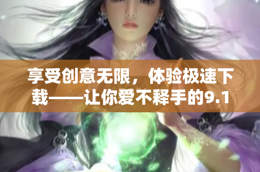 享受创意无限，体验极速下载——让你爱不释手的9.1软件下载神器