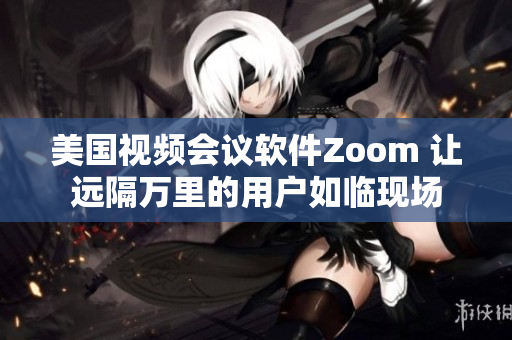 美国视频会议软件Zoom 让远隔万里的用户如临现场