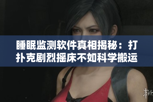 睡眠监测软件真相揭秘：打扑克剧烈摇床不如科学搬运数据