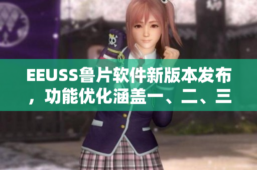 EEUSS鲁片软件新版本发布，功能优化涵盖一、二、三区