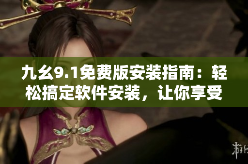 九幺9.1免费版安装指南：轻松搞定软件安装，让你享受便捷体验