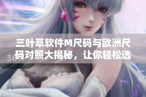 三叶草软件M尺码与欧洲尺码对照大揭秘，让你轻松选择正确大小