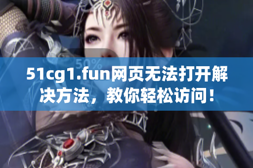 51cg1.fun网页无法打开解决方法，教你轻松访问！