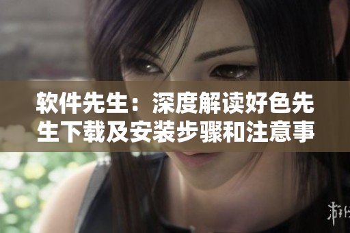 软件先生：深度解读好色先生下载及安装步骤和注意事项