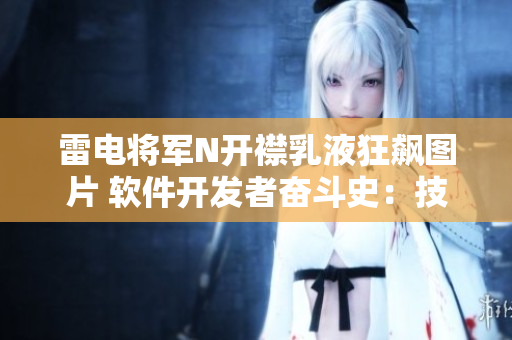 雷电将军N开襟乳液狂飙图片 软件开发者奋斗史：技术极致之路