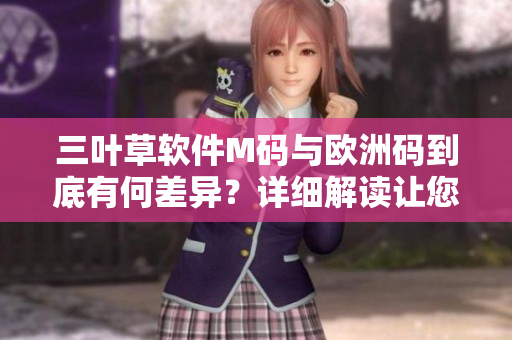 三叶草软件M码与欧洲码到底有何差异？详细解读让您轻松选购